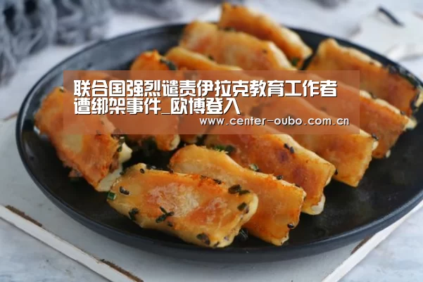 联合国强烈谴责伊拉克教育工作者遭绑架事件_欧博登入(图3) 欧博游戏