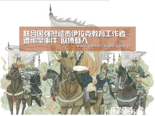联合国强烈谴责伊拉克教育工作者遭绑架事件_欧博登入(图2) 欧博
