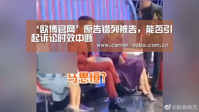 ‘欧博官网’原告错列被告,能否引起诉讼时效中断(图2) 欧博