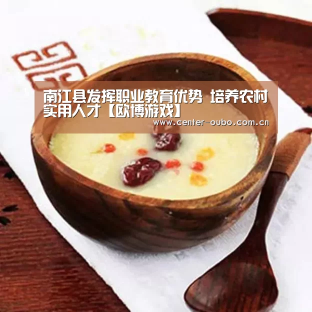 南江县发挥职业教育优势 培养农村实用人才【欧博游戏】(图1) 欧博游戏