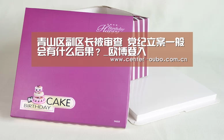青山区副区长被审查 党纪立案一般会有什么后果?_欧博登入(图2) 欧博登入